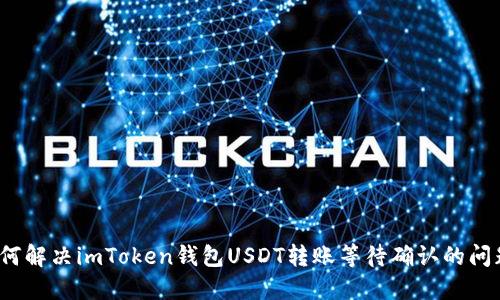 如何解决imToken钱包USDT转账等待确认的问题？