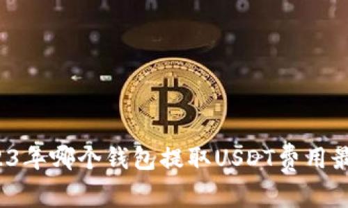 2023年哪个钱包提取USDT费用最低？