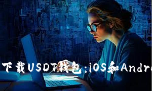 优质
如何安全地下载USDT钱包：iOS和Android用户指南