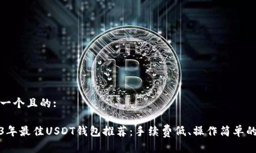 思考一个且的:

2023年最佳USDT钱包推荐：手续费低、操作简单的选择