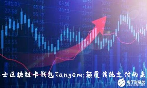 优质瑞士区块链卡钱包Tangem：颠覆传统支付的未来科技