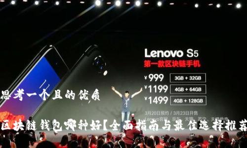 思考一个且的优质

区块链钱包哪种好？全面指南与最佳选择推荐