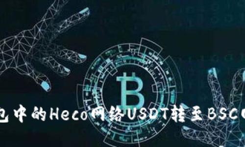 怎样将狐狸钱包中的Heco网络USDT转至BSC网络的详细指南