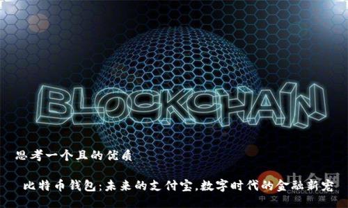 思考一个且的优质

 比特币钱包：未来的支付宝，数字时代的金融新宠
