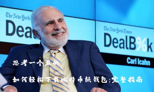 思考一个且的

如何轻松下载比特币纸钱包：完整指南