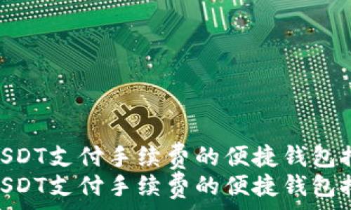   
使用USDT支付手续费的便捷钱包推荐  
使用USDT支付手续费的便捷钱包推荐