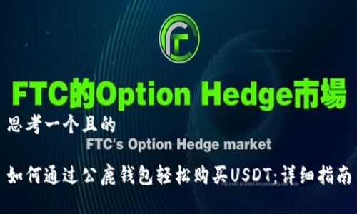 思考一个且的

如何通过公鹿钱包轻松购买USDT：详细指南