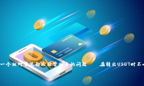 钱包转出USDT选错链地址的风险与解决方案

在数字货币的世界中，USDT（泰达币）已经成为一种广泛使用的稳定币，在交易所或钱包中转账时，用户经常会遇到一个相对常见却又非常棘手的问题——在转出USDT时不小心选择了错误的链地址。这看似一个小失误，却可能导致巨大的财产损失。那么，今天我们就来深入探讨这个问题。

钱包转出USDT选错链地址，如何安全解决这一常见问题