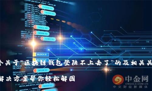 在以下内容中，我将为您提供一个关于“区块链钱包登陆不上去了”的及相关关键词，随后将讨论六个相关问题。

区块链钱包登录不上去？这五个解决方案帮你轻松解困